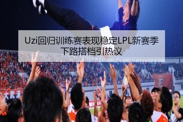 Uzi回归训练赛表现稳定LPL新赛季下路搭档引热议（j9）