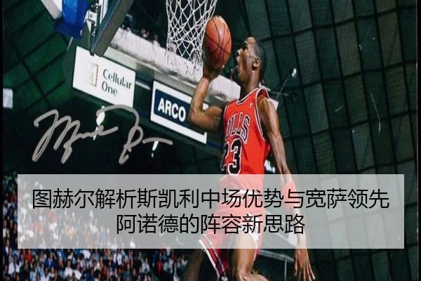 图赫尔解析斯凯利中场优势与宽萨领先阿诺德的阵容新思路 - j9